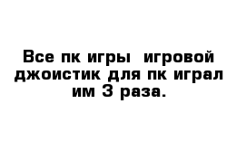 Все пк игры  игровой джоистик для пк играл им 3 раза.